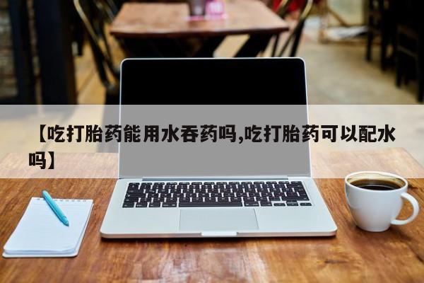 售米非司酮片 包邮【吃打胎药能用水吞药吗,吃打胎药可以配水吗】