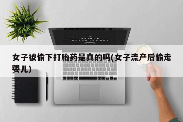 售米非司酮片 包邮女子被偷下打胎药是真的吗(女子流产后偷走婴儿)