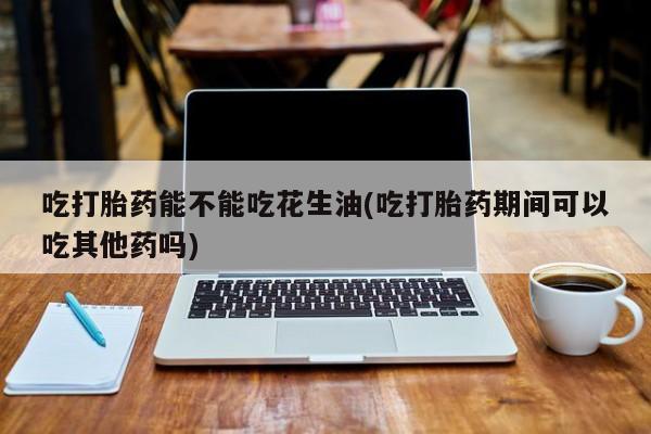 售米非司酮片 包邮吃打胎药能不能吃花生油(吃打胎药期间可以吃其他药吗)