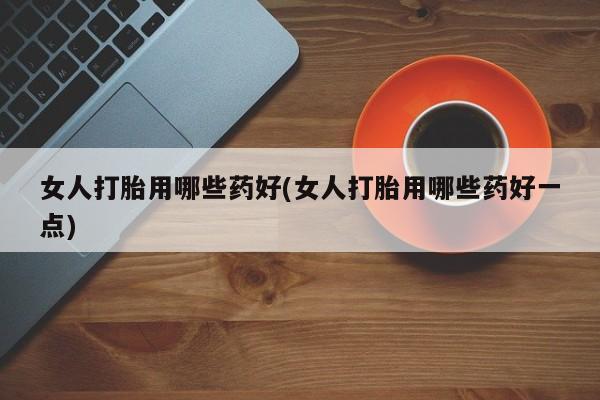 售米非司酮片 包邮女人打胎用哪些药好(女人打胎用哪些药好一点)