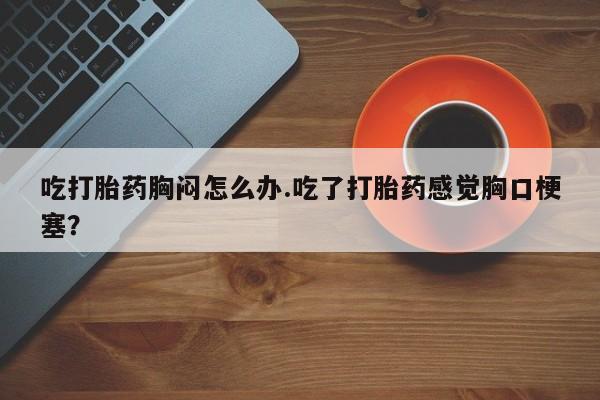 售米非司酮片 包邮吃打胎药胸闷怎么办.吃了打胎药感觉胸口梗塞？