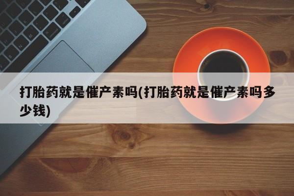 售米非司酮片 包邮打胎药就是催产素吗(打胎药就是催产素吗多少钱)