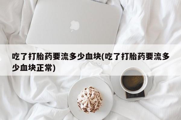 售米非司酮片 包邮吃了打胎药要流多少血块(吃了打胎药要流多少血块正常)