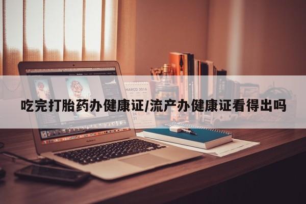 售米非司酮片 包邮吃完打胎药办健康证/流产办健康证看得出吗