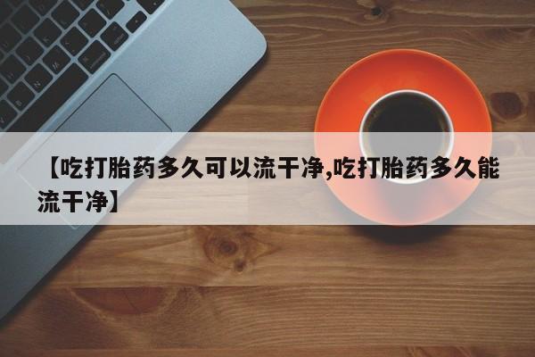售米非司酮片 包邮【吃打胎药多久可以流干净,吃打胎药多久能流干净】