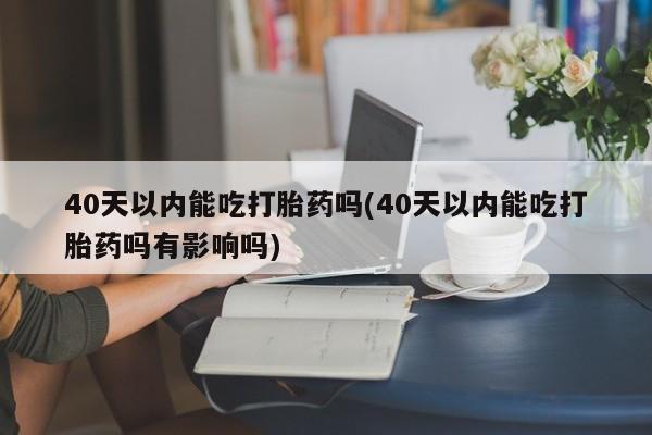 售米非司酮片 包邮40天以内能吃打胎药吗(40天以内能吃打胎药吗有影响吗)