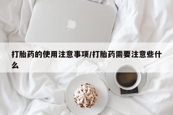 售米非司酮片 包邮打胎药的使用注意事项/打胎药需要注意些什么