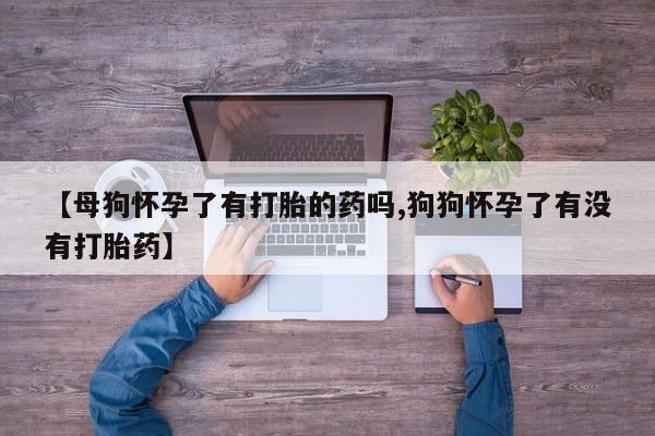 售米非司酮片 包邮【母狗怀孕了有打胎的药吗,狗狗怀孕了有没有打胎药】