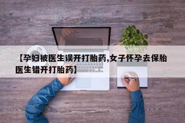 售米非司酮片 包邮【孕妇被医生误开打胎药,女子怀孕去保胎 医生错开打胎药】