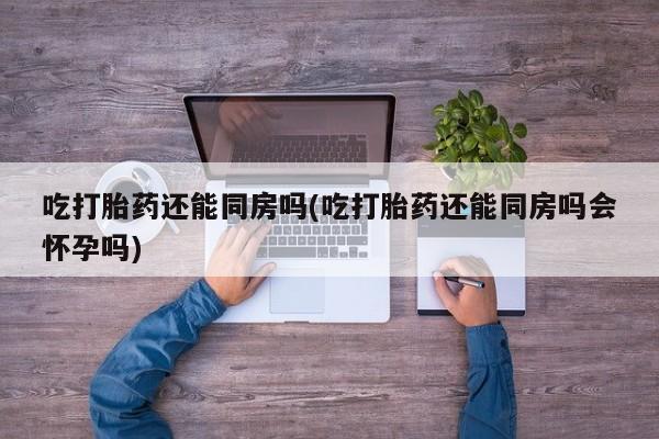 售米非司酮片 包邮吃打胎药还能同房吗(吃打胎药还能同房吗会怀孕吗)