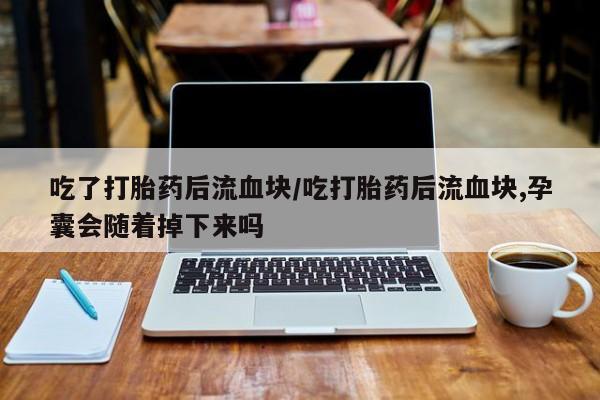 售米非司酮片 包邮吃了打胎药后流血块/吃打胎药后流血块,孕囊会随着掉下来吗