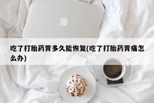 售米非司酮片 包邮吃了打胎药胃多久能恢复(吃了打胎药胃痛怎么办)