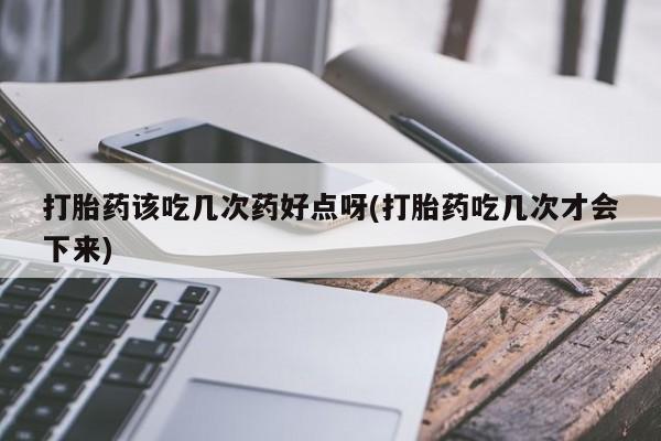 售米非司酮片 包邮打胎药该吃几次药好点呀(打胎药吃几次才会下来)
