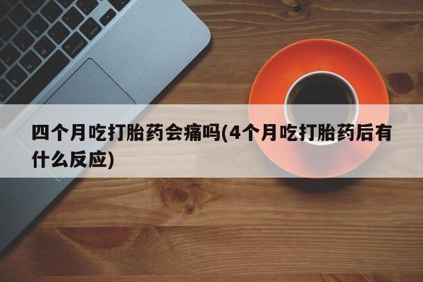 售米非司酮片 包邮四个月吃打胎药会痛吗(4个月吃打胎药后有什么反应)