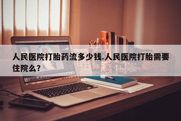 售米非司酮片 包邮人民医院打胎药流多少钱.人民医院打胎需要住院么？