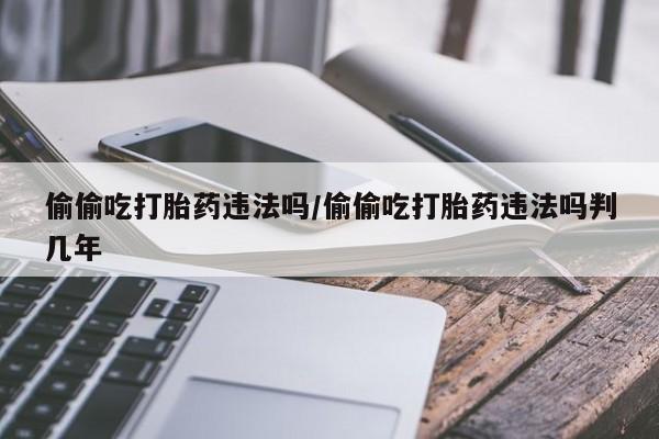 售米非司酮片 包邮偷偷吃打胎药违法吗/偷偷吃打胎药违法吗判几年