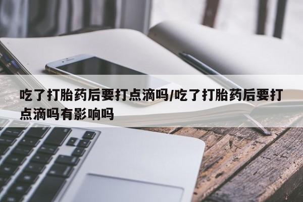 售米非司酮片 包邮吃了打胎药后要打点滴吗/吃了打胎药后要打点滴吗有影响吗