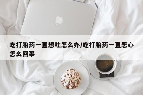售米非司酮片 包邮吃打胎药一直想吐怎么办/吃打胎药一直恶心怎么回事
