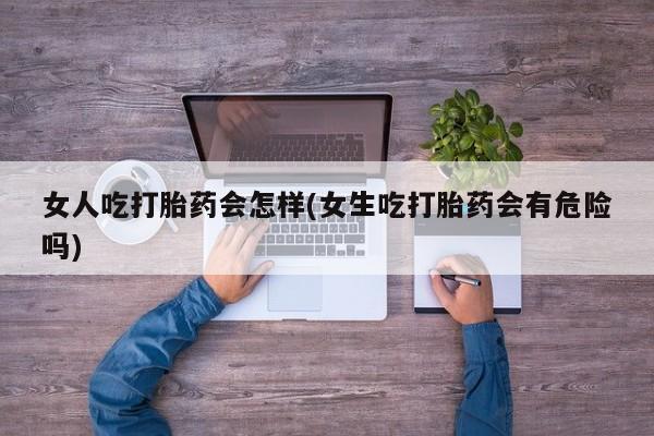售米非司酮片 包邮女人吃打胎药会怎样(女生吃打胎药会有危险吗)