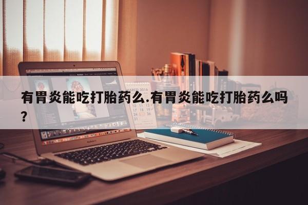 售米非司酮片 包邮有胃炎能吃打胎药么.有胃炎能吃打胎药么吗？