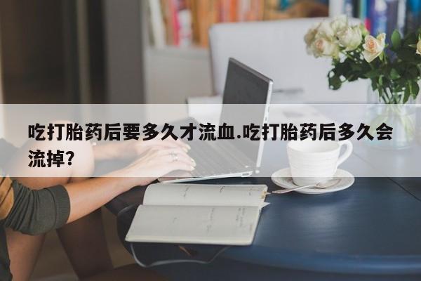 售米非司酮片 包邮吃打胎药后要多久才流血.吃打胎药后多久会流掉？