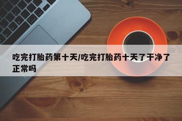 售米非司酮片 包邮吃完打胎药第十天/吃完打胎药十天了干净了正常吗