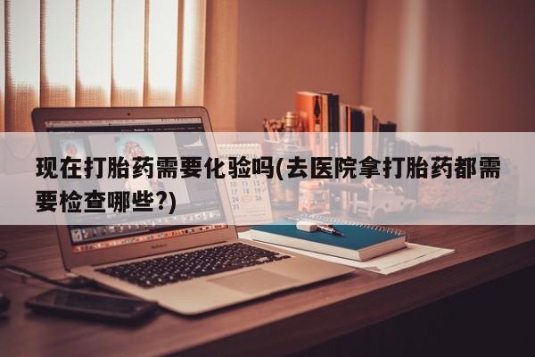 售米非司酮片 包邮现在打胎药需要化验吗(去医院拿打胎药都需要检查哪些?)