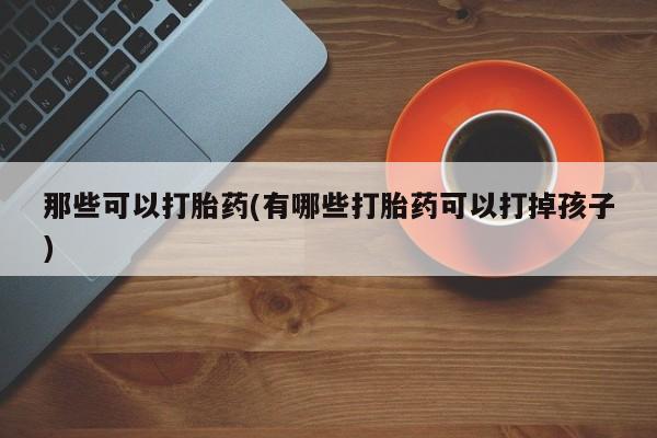 售米非司酮片 包邮那些可以打胎药(有哪些打胎药可以打掉孩子)