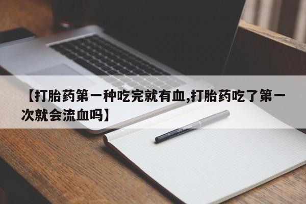 售米非司酮片 包邮【打胎药第一种吃完就有血,打胎药吃了第一次就会流血吗】