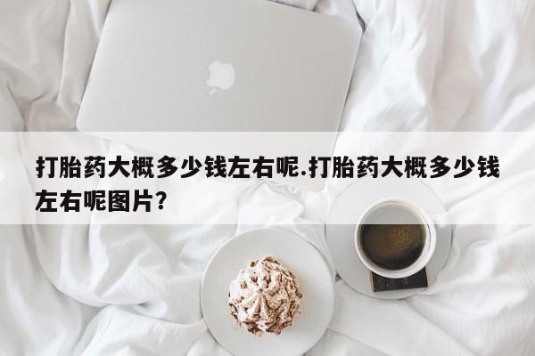 售米非司酮片 包邮打胎药大概多少钱左右呢.打胎药大概多少钱左右呢图片？