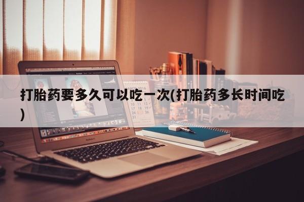 售米非司酮片 包邮打胎药要多久可以吃一次(打胎药多长时间吃)
