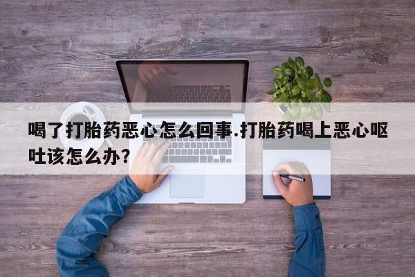 售米非司酮片 包邮喝了打胎药恶心怎么回事.打胎药喝上恶心呕吐该怎么办？
