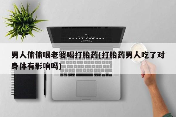 售米非司酮片 包邮男人偷偷喂老婆喝打胎药(打胎药男人吃了对身体有影响吗)