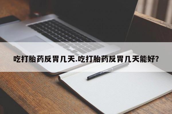 售米非司酮片 包邮吃打胎药反胃几天.吃打胎药反胃几天能好？