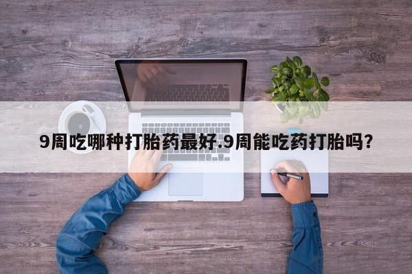 售米非司酮片 包邮9周吃哪种打胎药最好.9周能吃药打胎吗？