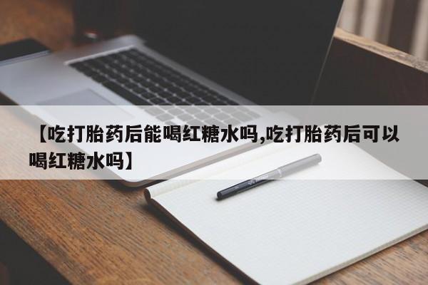 售米非司酮片 包邮【吃打胎药后能喝红糖水吗,吃打胎药后可以喝红糖水吗】
