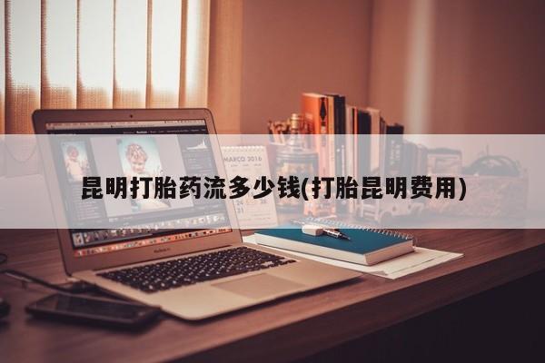 售米非司酮片 包邮昆明打胎药流多少钱(打胎昆明费用)
