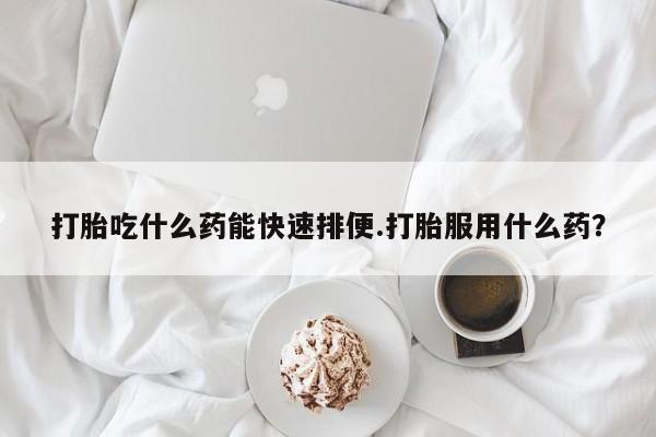 售米非司酮片 包邮打胎吃什么药能快速排便.打胎服用什么药？