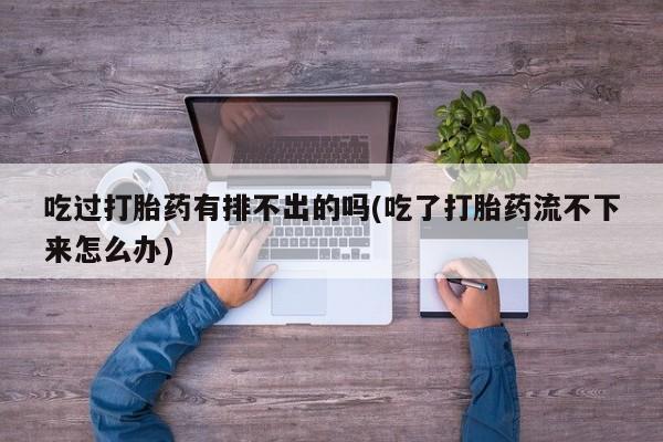 售米非司酮片 包邮吃过打胎药有排不出的吗(吃了打胎药流不下来怎么办)