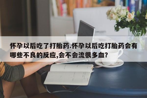 售米非司酮片 包邮怀孕以后吃了打胎药.怀孕以后吃打胎药会有哪些不良的反应,会不会流很多血？