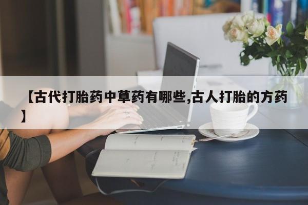 售米非司酮片 包邮【古代打胎药中草药有哪些,古人打胎的方药】