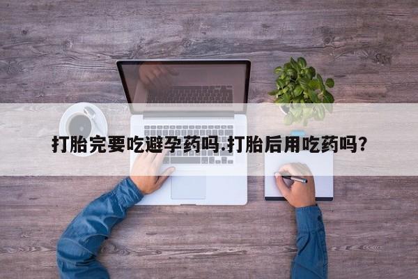 售米非司酮片 包邮打胎完要吃避孕药吗.打胎后用吃药吗？