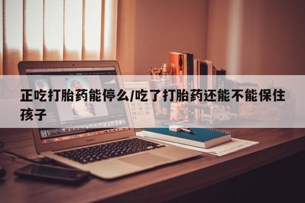 售米非司酮片 包邮正吃打胎药能停么/吃了打胎药还能不能保住孩子