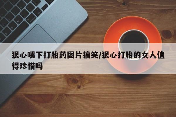 售米非司酮片 包邮狠心喂下打胎药图片搞笑/狠心打胎的女人值得珍惜吗
