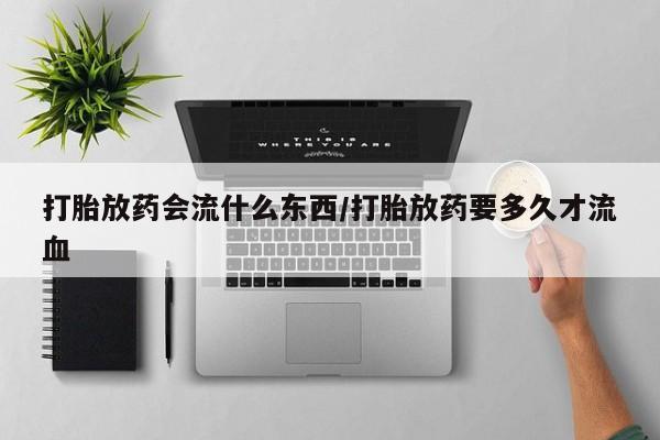 售米非司酮片 包邮打胎放药会流什么东西/打胎放药要多久才流血
