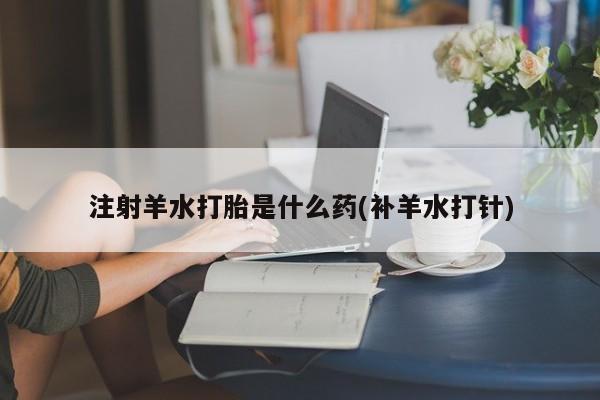 售米非司酮片 包邮注射羊水打胎是什么药(补羊水打针)