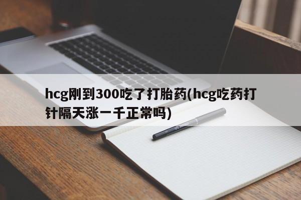 售米非司酮片 包邮hcg刚到300吃了打胎药(hcg吃药打针隔天涨一千正常吗)