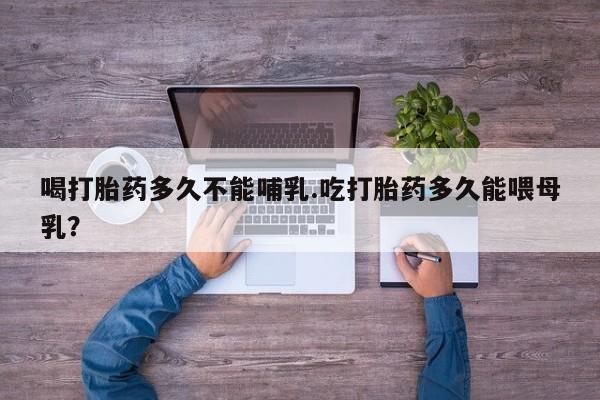 售米非司酮片 包邮喝打胎药多久不能哺乳.吃打胎药多久能喂母乳？