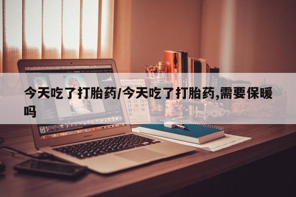 售米非司酮片 包邮今天吃了打胎药/今天吃了打胎药,需要保暖吗