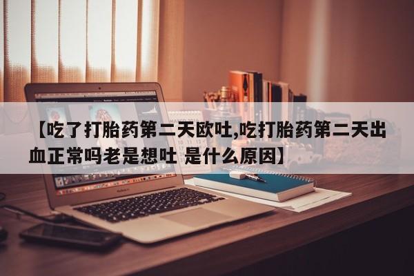 售米非司酮片 包邮【吃了打胎药第二天欧吐,吃打胎药第二天出血正常吗老是想吐 是什么原因】